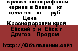 краска типографская черная в банке 4 кг., цена за 1 кг.250руб. › Цена ­ 250 - Краснодарский край, Ейский р-н, Ейск г. Другое » Продам   